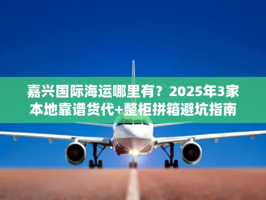 嘉兴国际海运哪里有?2025年3家本地靠谱货代+整柜拼箱避坑指南 嘉兴国际海运哪里有?2025年3家本地靠谱货代+整柜拼箱避坑指南