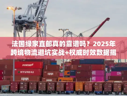 法国绿家直邮真的靠谱吗？2025年跨境物流避坑实战+权威时效数据揭秘