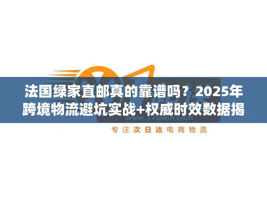 法国绿家直邮真的靠谱吗？2025年跨境物流避坑实战+权威时效数据揭秘