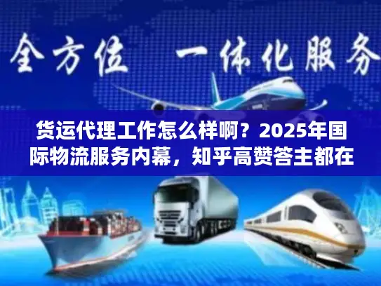 货运代理工作怎么样啊？2025年国际物流服务内幕，知乎高赞答主都在用的实战技巧