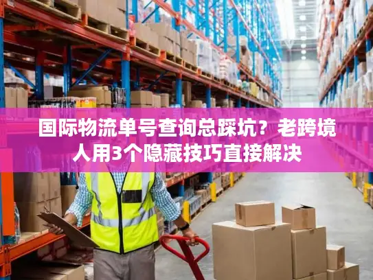 国际物流单号查询总踩坑？老跨境人用3个隐藏技巧直接解决