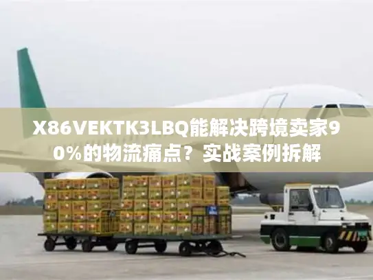 X86VEKTK3LBQ能解决跨境卖家90%的物流痛点？实战案例拆解