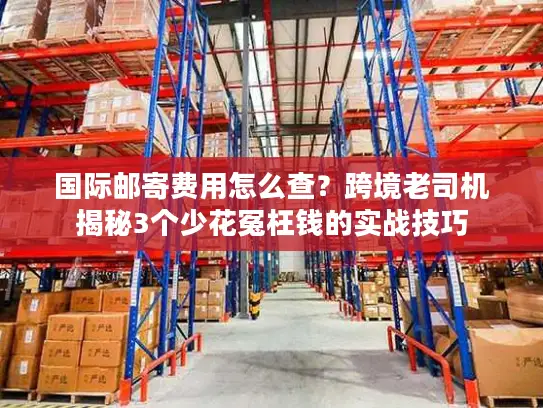 国际邮寄费用怎么查？跨境老司机揭秘3个少花冤枉钱的实战技巧