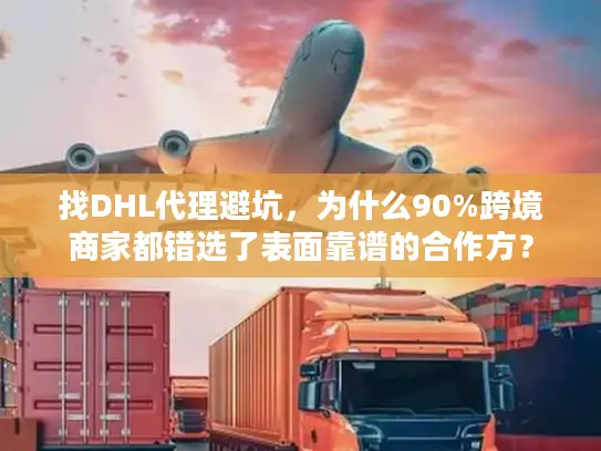 找DHL代理避坑，为什么90%跨境商家都错选了表面靠谱的合作方？