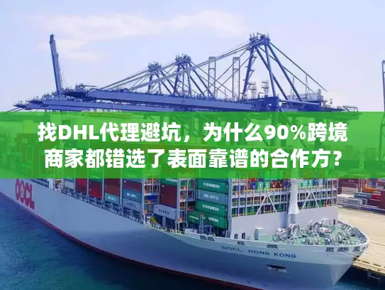 找DHL代理避坑，为什么90%跨境商家都错选了表面靠谱的合作方？