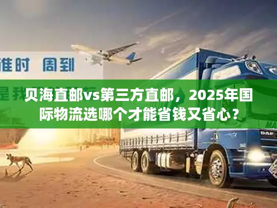 贝海直邮vs第三方直邮,2025年国际物流选哪个才能省钱又省心? 贝海直邮vs第三方直邮,2025年国际物流选哪个才能省钱又省心?