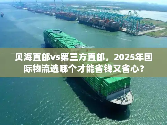 贝海直邮vs第三方直邮，2025年国际物流选哪个才能省钱又省心？