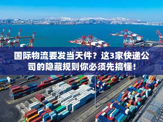 国际物流要发当天件？这3家快递公司的隐藏规则你必须先搞懂！