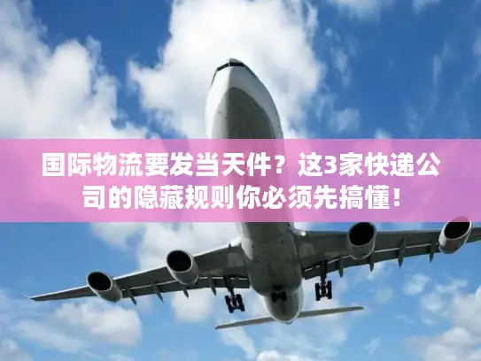 国际物流要发当天件？这3家快递公司的隐藏规则你必须先搞懂！