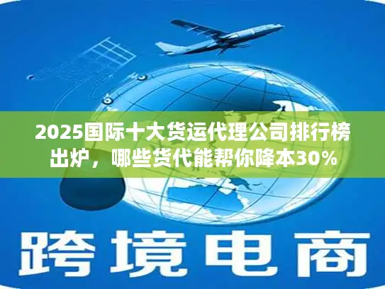 2025国际十大货运代理公司排行榜出炉，哪些货代能帮你降本30%