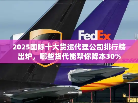 2025国际十大货运代理公司排行榜出炉，哪些货代能帮你降本30%