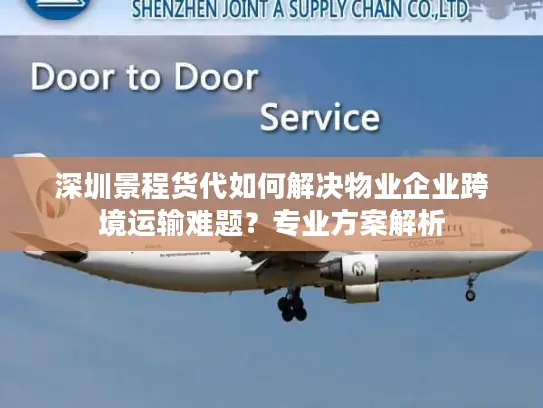 深圳景程货代如何解决物业企业跨境运输难题？专业方案解析