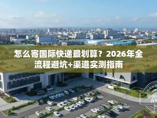 怎么寄国际快递最划算？2026年全流程避坑+渠道实测指南