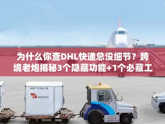 为什么你查DHL快递总没细节？跨境老炮揭秘3个隐藏功能+1个必藏工具