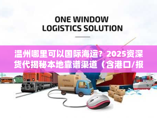 温州哪里可以国际海运？2025资深货代揭秘本地靠谱渠道（含港口/报价/避坑）