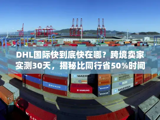 DHL国际快到底快在哪？跨境卖家实测30天，揭秘比同行省50%时间的物流密码