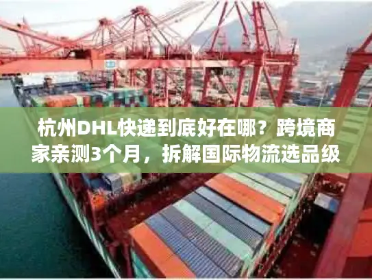 杭州DHL快递到底好在哪？跨境商家亲测3个月，拆解国际物流选品级体验