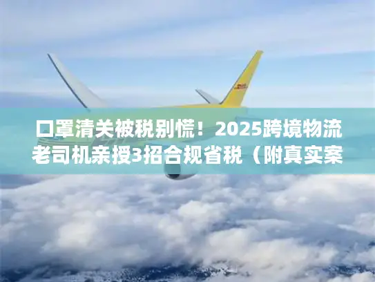口罩清关被税别慌！2025跨境物流老司机亲授3招合规省税（附真实案例）