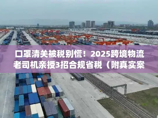 口罩清关被税别慌！2025跨境物流老司机亲授3招合规省税（附真实案例）