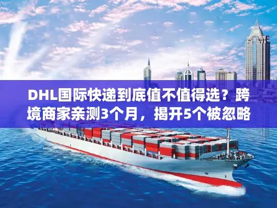 DHL国际快递到底值不值得选？跨境商家亲测3个月，揭开5个被忽略的核心优势