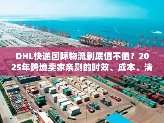 DHL快递国际物流到底值不值？2025年跨境卖家亲测的时效、成本、清关真相