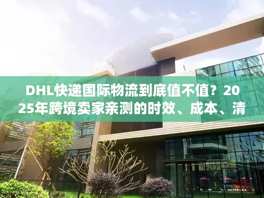 DHL快递国际物流到底值不值？2025年跨境卖家亲测的时效、成本、清关真相