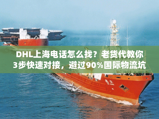 DHL上海电话怎么找？老货代教你3步快速对接，避过90%国际物流坑