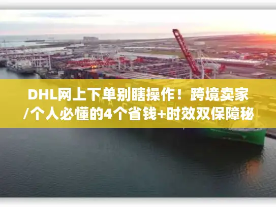 DHL网上下单别瞎操作！跨境卖家/个人必懂的4个省钱+时效双保障秘诀