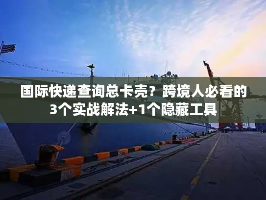 国际快递查询总卡壳?跨境人必看的3个实战解法+1个隐藏工具 国际快递查询总卡壳?跨境人必看的3个实战解法+1个隐藏工具
