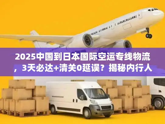 2025中国到日本国际空运专线物流，3天必达+清关0延误？揭秘内行人的省钱秘籍
