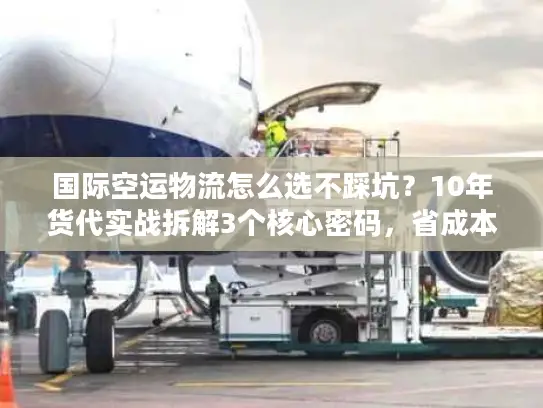 国际空运物流怎么选不踩坑？10年货代实战拆解3个核心密码，省成本还稳时效