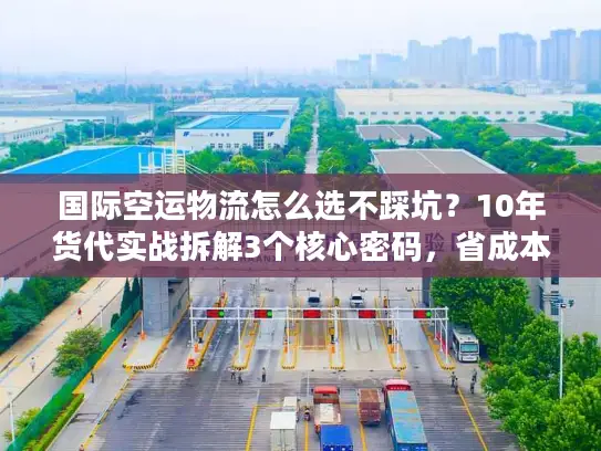 国际空运物流怎么选不踩坑？10年货代实战拆解3个核心密码，省成本还稳时效