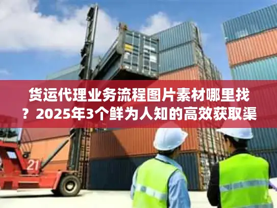 货运代理业务流程图片素材哪里找？2025年3个鲜为人知的高效获取渠道+实战案例