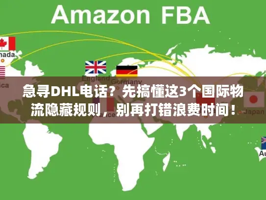 急寻DHL电话？先搞懂这3个国际物流隐藏规则，别再打错浪费时间！