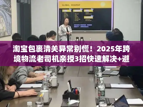 淘宝包裹清关异常别慌！2025年跨境物流老司机亲授3招快速解决+避坑秘籍