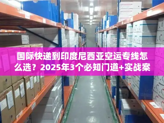 国际快递到印度尼西亚空运专线怎么选？2025年3个必知门道+实战案例帮你避坑