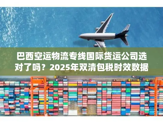 巴西空运物流专线国际货运公司选对了吗？2025年双清包税时效数据+避坑技巧