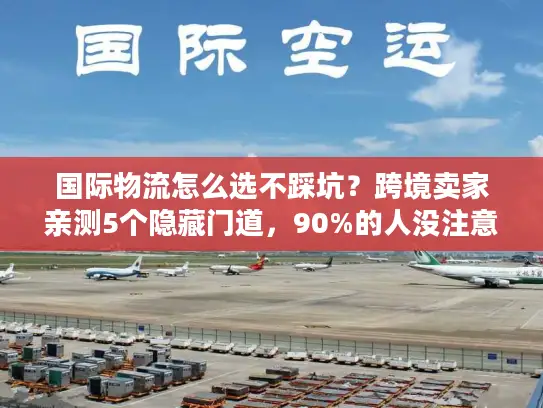国际物流怎么选不踩坑？跨境卖家亲测5个隐藏门道，90%的人没注意