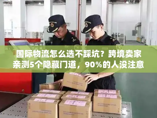 国际物流怎么选不踩坑？跨境卖家亲测5个隐藏门道，90%的人没注意