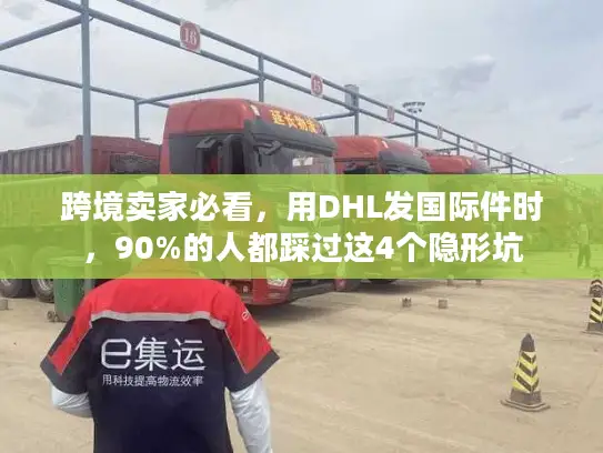 跨境卖家必看，用DHL发国际件时，90%的人都踩过这4个隐形坑