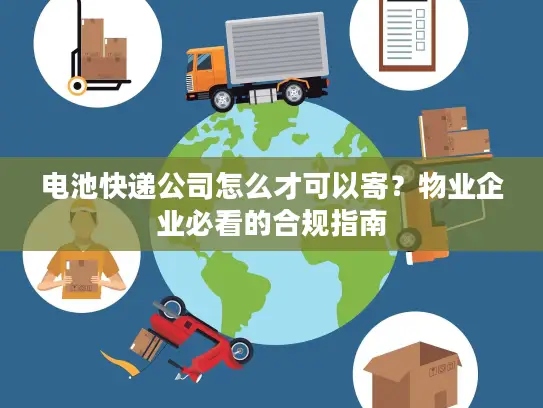 电池快递公司怎么才可以寄？物业企业必看的合规指南