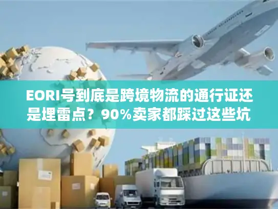 EORI号到底是跨境物流的通行证还是埋雷点？90%卖家都踩过这些坑