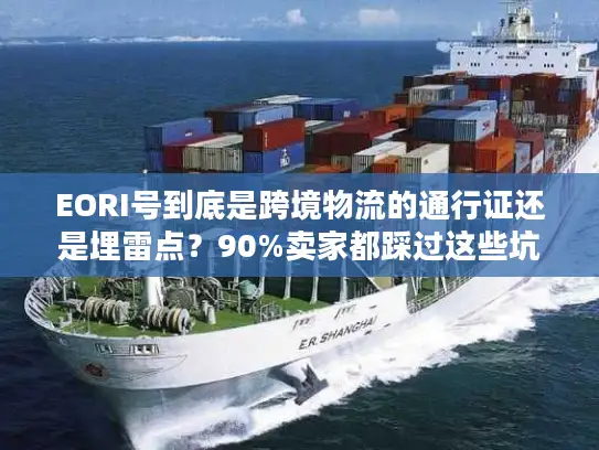 EORI号到底是跨境物流的通行证还是埋雷点？90%卖家都踩过这些坑