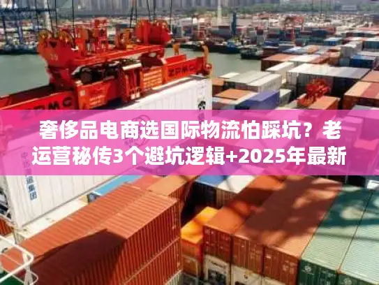 奢侈品电商选国际物流怕踩坑？老运营秘传3个避坑逻辑+2025年最新数据