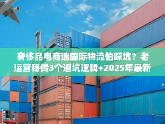 奢侈品电商选国际物流怕踩坑？老运营秘传3个避坑逻辑+2025年最新数据