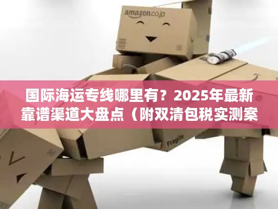 国际海运专线哪里有？2025年最新靠谱渠道大盘点（附双清包税实测案例）