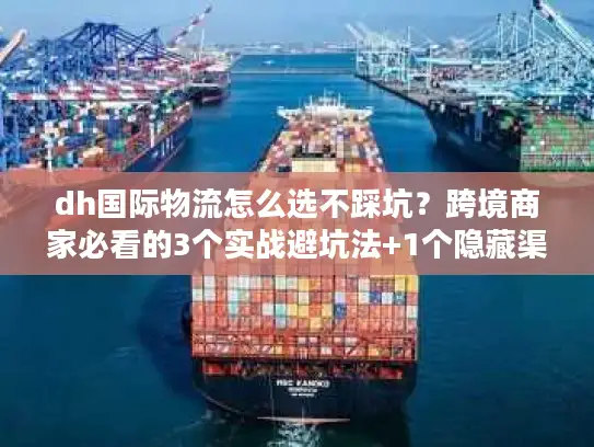 dh国际物流怎么选不踩坑？跨境商家必看的3个实战避坑法+1个隐藏渠道