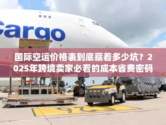 国际空运价格表到底藏着多少坑？2025年跨境卖家必看的成本省费密码