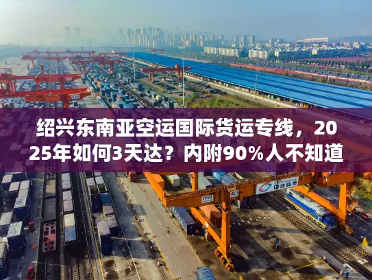 绍兴东南亚空运国际货运专线，2025年如何3天达？内附90%人不知道的清关技巧！