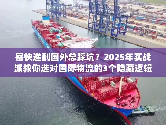 寄快递到国外总踩坑？2025年实战派教你选对国际物流的3个隐藏逻辑